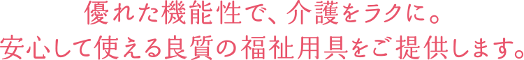 優れた機能性で、介護をラクに。安心して使える良質の福祉用具をご提供します。